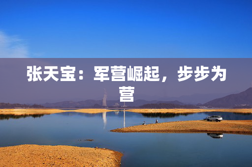 张天宝：军营崛起，步步为营