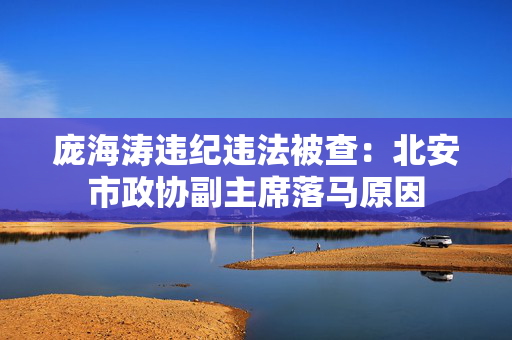 庞海涛违纪违法被查:北安市政协副主席落马原因 庞海涛违纪违法被查:北安市政协副主席落马原因