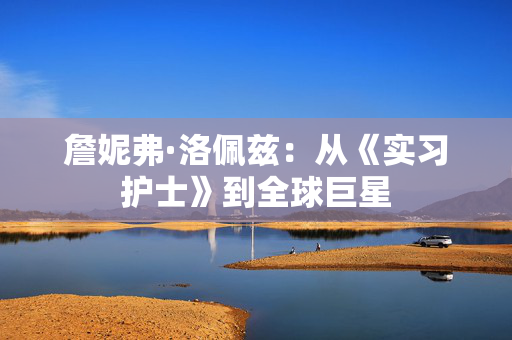 詹妮弗·洛佩兹:从《实习护士》到全球巨星 詹妮弗·洛佩兹:从《实习护士》到全球巨星