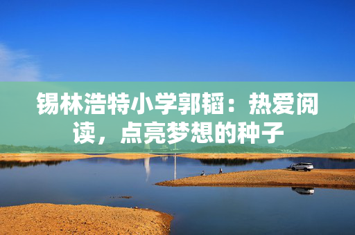 锡林浩特小学郭韬：热爱阅读，点亮梦想的种子