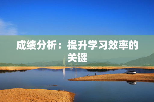 成绩分析:提升学习效率的关键 成绩分析:提升学习效率的关键