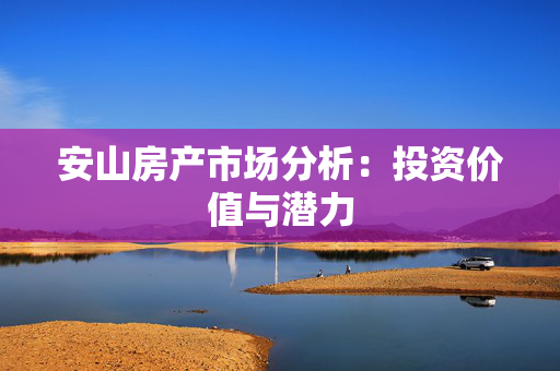 安山房产市场分析：投资价值与潜力