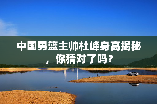 中国男篮主帅杜峰身高揭秘，你猜对了吗？