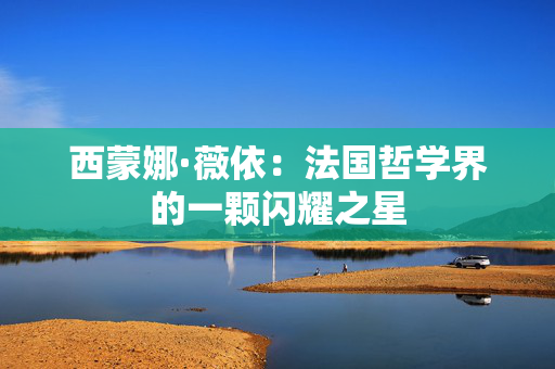 西蒙娜·薇依：法国哲学界的一颗闪耀之星