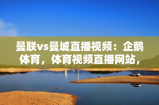 曼联vs曼城直播视频：企鹅体育，体育视频直播网站，精彩赛事一网打尽！