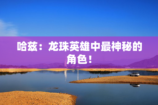 哈兹:龙珠英雄中最神秘的角色! 哈兹:龙珠英雄中最神秘的角色!