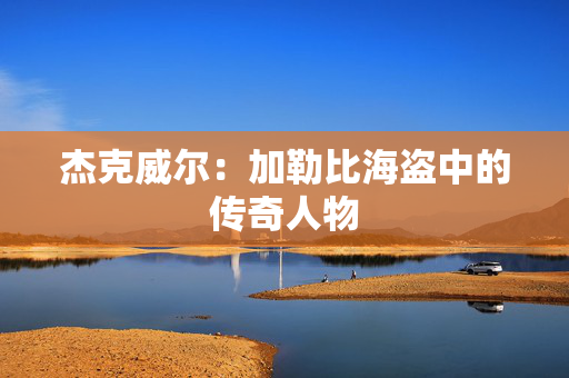 杰克威尔:加勒比海盗中的传奇人物 杰克威尔:加勒比海盗中的传奇人物