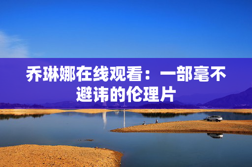 乔琳娜在线观看：一部毫不避讳的伦理片