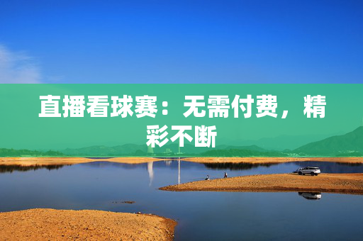 直播看球赛:无需付费,精彩不断 直播看球赛:无需付费,精彩不断