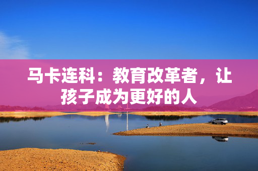 马卡连科:教育改革者,让孩子成为更好的人 马卡连科:教育改革者,让孩子成为更好的人