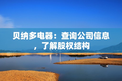 贝纳多电器:查询公司信息,了解股权结构 贝纳多电器:查询公司信息,了解股权结构
