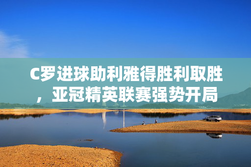 C罗进球助利雅得胜利取胜，亚冠精英联赛强势开局