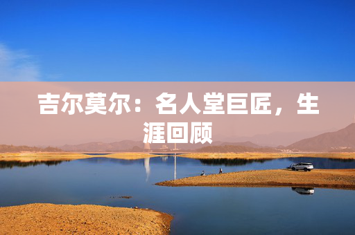 吉尔莫尔:名人堂巨匠,生涯回顾 吉尔莫尔:名人堂巨匠,生涯回顾