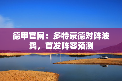 德甲官网:多特蒙德对阵波鸿,首发阵容预测 德甲官网:多特蒙德对阵波鸿,首发阵容预测