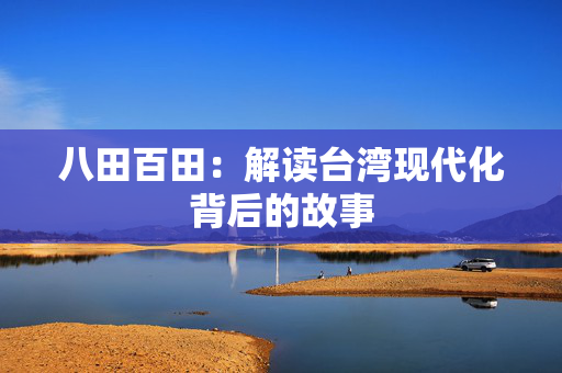 八田百田:解读台湾现代化背后的故事 八田百田:解读台湾现代化背后的故事