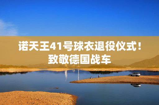 诺天王41号球衣退役仪式!致敬德国战车 诺天王41号球衣退役仪式!致敬德国战车