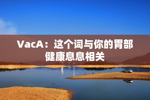 VacA:这个词与你的胃部健康息息相关 VacA:这个词与你的胃部健康息息相关