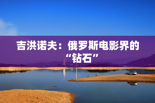 吉洪诺夫:俄罗斯电影界的“钻石” 吉洪诺夫:俄罗斯电影界的“钻石”