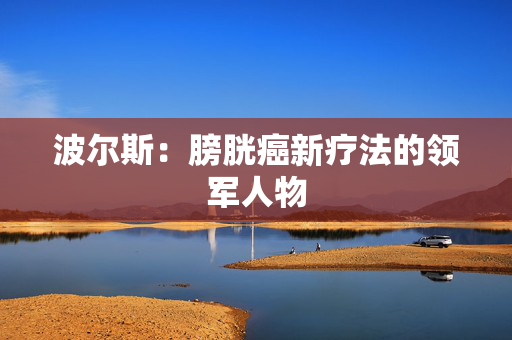波尔斯:膀胱癌新疗法的领军人物 波尔斯:膀胱癌新疗法的领军人物