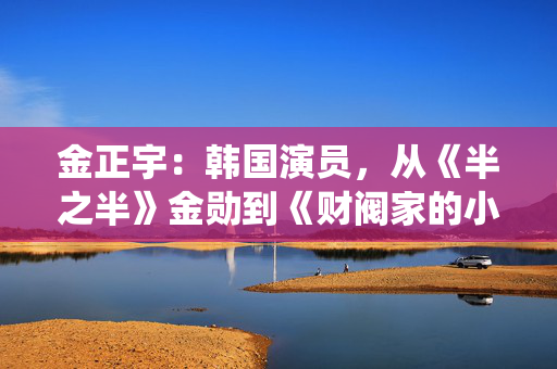 金正宇：韩国演员，从《半之半》金勋到《财阀家的小儿子》禹兵埈，演绎多面角色