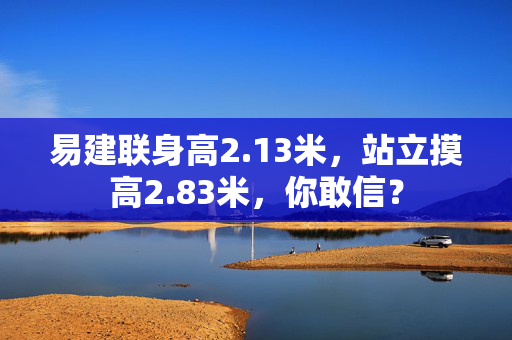易建联身高2.13米，站立摸高2.83米，你敢信？