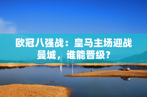 欧冠八强战:皇马主场迎战曼城,谁能晋级? 欧冠八强战:皇马主场迎战曼城,谁能晋级?