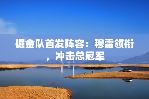 掘金队首发阵容:穆雷领衔,冲击总冠军 掘金队首发阵容:穆雷领衔,冲击总冠军