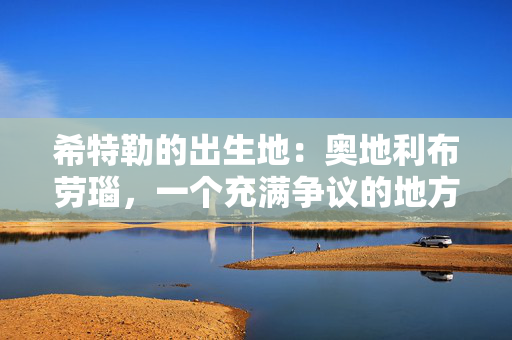 希特勒的出生地:奥地利布劳瑙,一个充满争议的地方 希特勒的出生地:奥地利布劳瑙,一个充满争议的地方