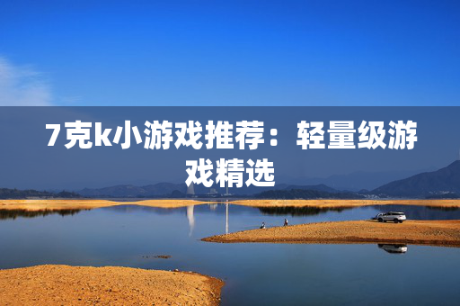 7克k小游戏推荐：轻量级游戏精选