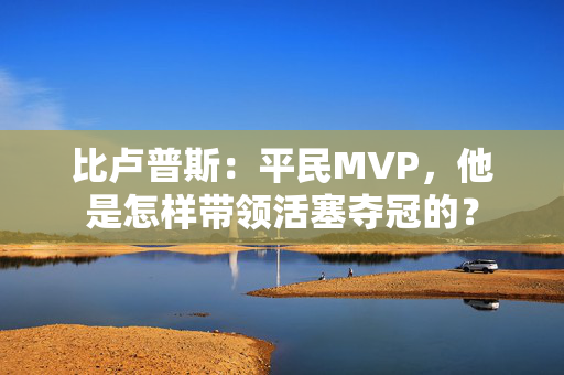 比卢普斯:平民MVP,他是怎样带领活塞夺冠的? 比卢普斯:平民MVP,他是怎样带领活塞夺冠的?