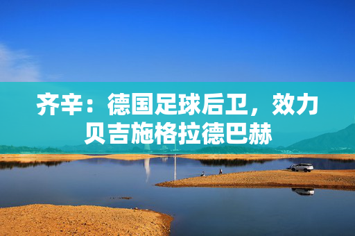 齐辛:德国足球后卫,效力贝吉施格拉德巴赫 齐辛:德国足球后卫,效力贝吉施格拉德巴赫