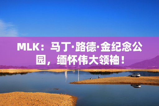 MLK:马丁·路德·金纪念公园,缅怀伟大领袖! MLK:马丁·路德·金纪念公园,缅怀伟大领袖!