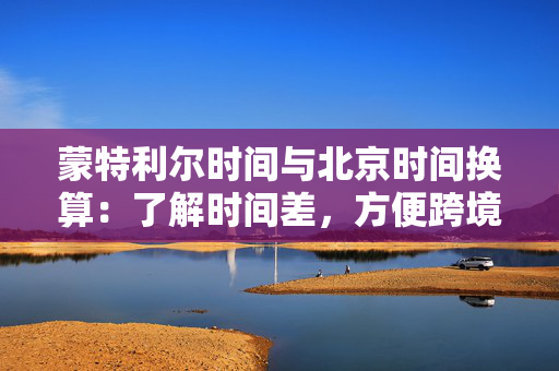 蒙特利尔时间与北京时间换算:了解时间差,方便跨境交流 蒙特利尔时间与北京时间换算:了解时间差,方便跨境交流