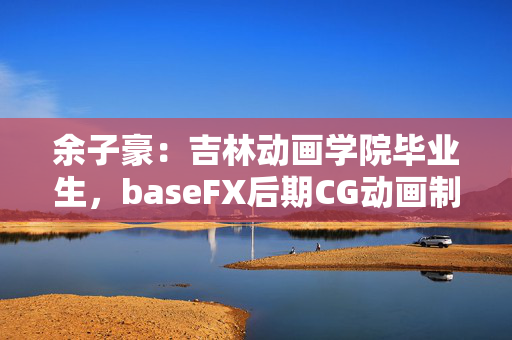余子豪：吉林动画学院毕业生，baseFX后期CG动画制作