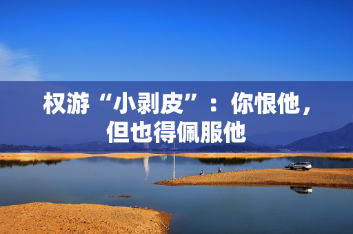 权游“小剥皮”：你恨他，但也得佩服他
