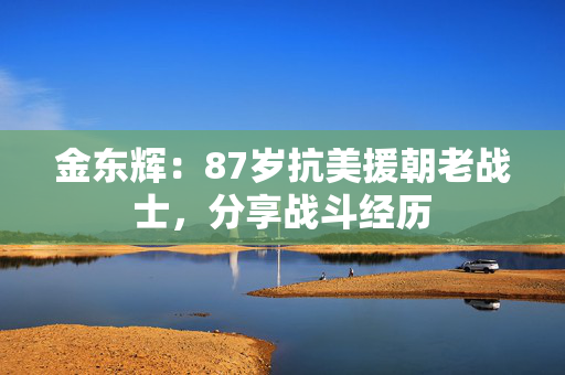 金东辉:87岁抗美援朝老战士,分享战斗经历 金东辉:87岁抗美援朝老战士,分享战斗经历