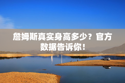 詹姆斯真实身高多少?官方数据告诉你! 詹姆斯真实身高多少?官方数据告诉你!