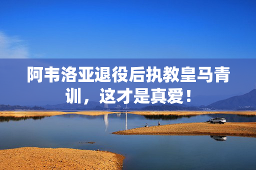 阿韦洛亚退役后执教皇马青训，这才是真爱！