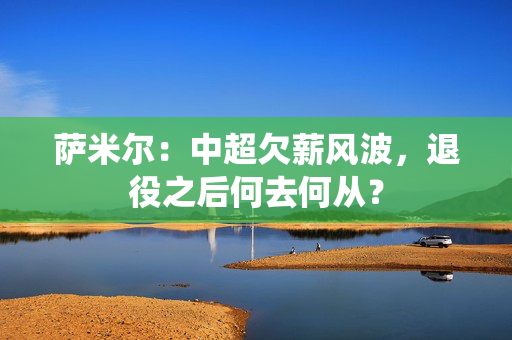 萨米尔：中超欠薪风波，退役之后何去何从？