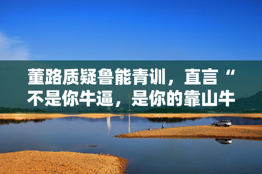董路质疑鲁能青训,直言“不是你牛逼,是你的靠山牛逼” 董路质疑鲁能青训,直言“不是你牛逼,是你的靠山牛逼”