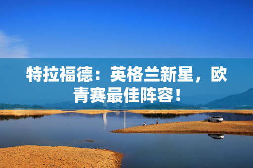 特拉福德：英格兰新星，欧青赛最佳阵容！