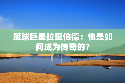 篮球巨星拉里伯德：他是如何成为传奇的？