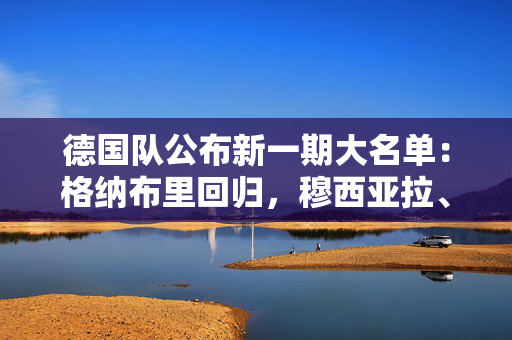 德国队公布新一期大名单:格纳布里回归,穆西亚拉、哈弗茨领衔 德国队公布新一期大名单:格纳布里回归,穆西亚拉、哈弗茨领衔