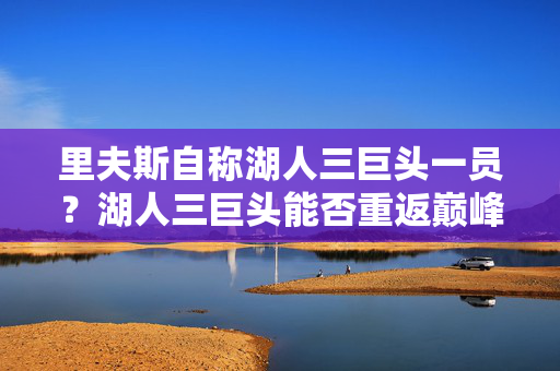 里夫斯自称湖人三巨头一员？湖人三巨头能否重返巅峰？