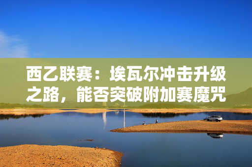 西乙联赛:埃瓦尔冲击升级之路,能否突破附加赛魔咒? 西乙联赛:埃瓦尔冲击升级之路,能否突破附加赛魔咒?