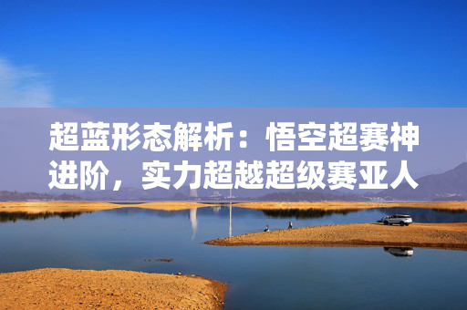 超蓝形态解析:悟空超赛神进阶,实力超越超级赛亚人3! 超蓝形态解析:悟空超赛神进阶,实力超越超级赛亚人3!