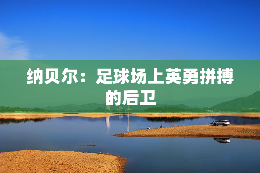 纳贝尔:足球场上英勇拼搏的后卫 纳贝尔:足球场上英勇拼搏的后卫