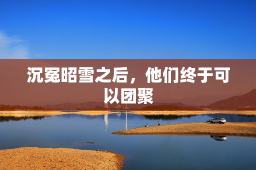 沉冤昭雪之后，他们终于可以团聚