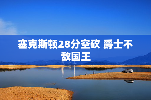 塞克斯顿28分空砍 爵士不敌国王