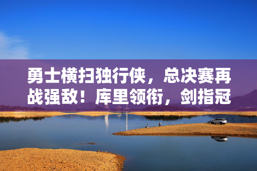 勇士横扫独行侠,总决赛再战强敌!库里领衔,剑指冠军! 勇士横扫独行侠,总决赛再战强敌!库里领衔,剑指冠军!